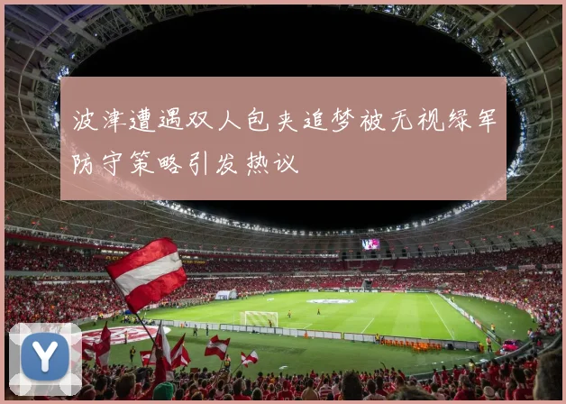 波津遭遇双人包夹追梦被无视绿军防守策略引发热议