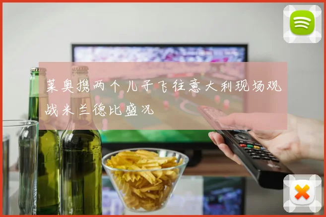 莱奥携两个儿子飞往意大利现场观战米兰德比盛况