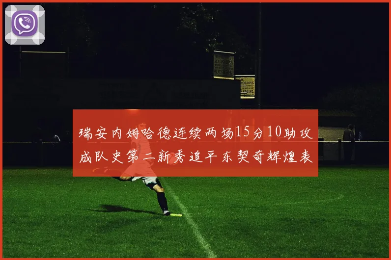 瑞安内姆哈德连续两场15分10助攻成队史第二新秀追平东契奇辉煌表现