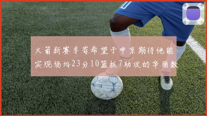 火箭新赛季寄希望于申京期待他能实现场均23分10篮板7助攻的华丽数据