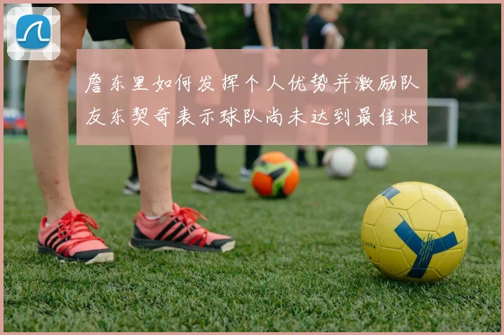 詹东里如何发挥个人优势并激励队友东契奇表示球队尚未达到最佳状态