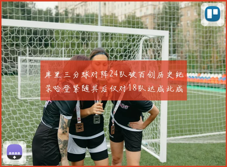 库里三分球对阵24队破百创历史纪录哈登紧随其后仅对18队达成此成就
