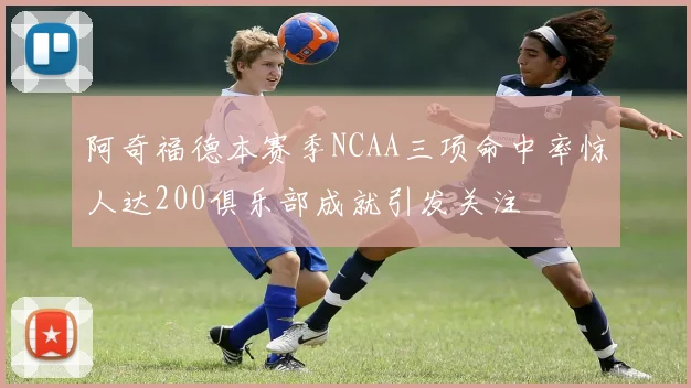 阿奇福德本赛季NCAA三项命中率惊人达200俱乐部成就引发关注