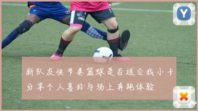 新队友快节奏篮球是否适合我小卡分享个人喜好与场上奔跑体验
