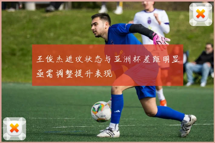 王俊杰进攻状态与亚洲杯差距明显亟需调整提升表现