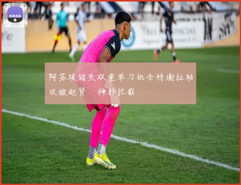 阿苏埃错失双重单刀机会特谢拉助攻被赵贤祐神扑拦截