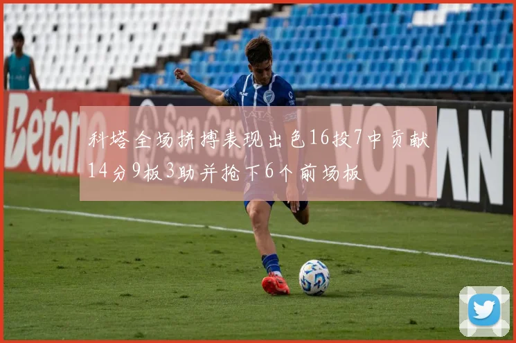 科塔全场拼搏表现出色16投7中贡献14分9板3助并抢下6个前场板