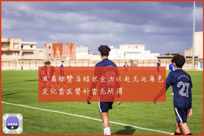 浓眉称赞马绍尔全力以赴无论角色变化首发替补皆无所谓