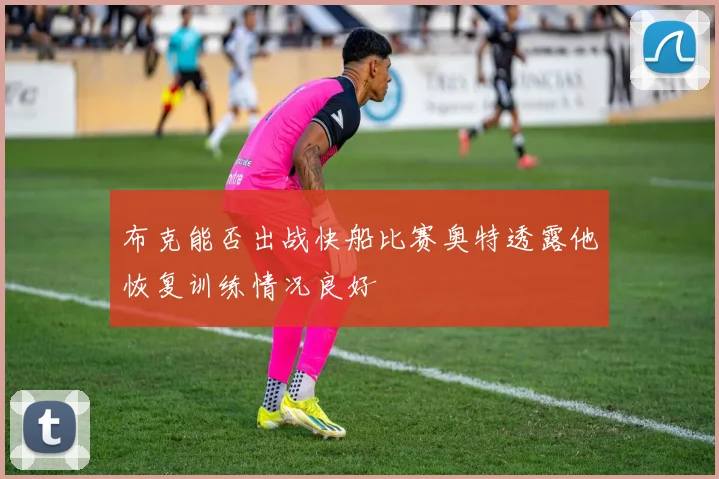 布克能否出战快船比赛奥特透露他恢复训练情况良好