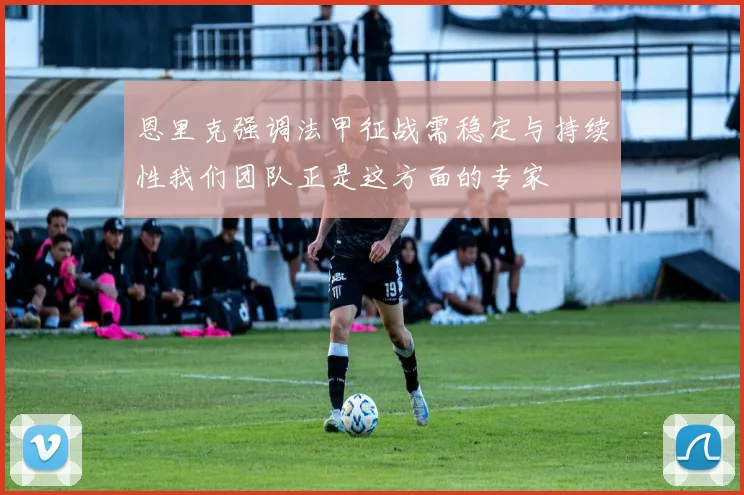 恩里克强调法甲征战需稳定与持续性我们团队正是这方面的专家