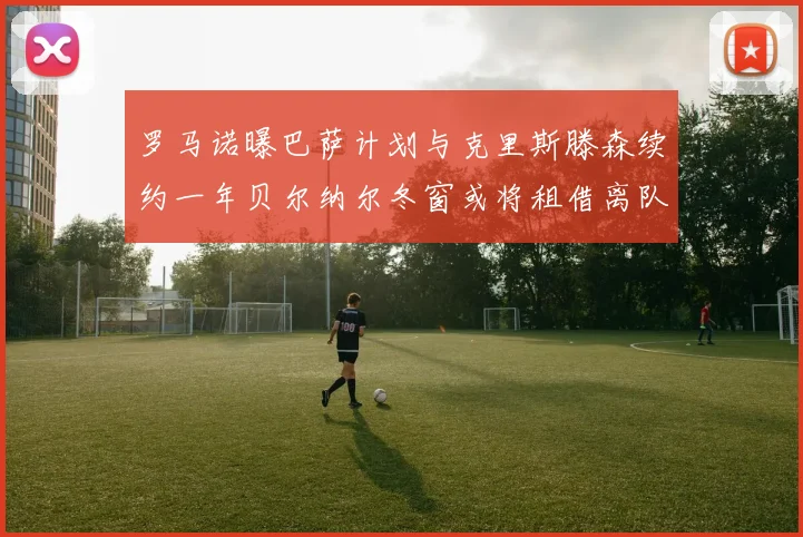 罗马诺曝巴萨计划与克里斯滕森续约一年贝尔纳尔冬窗或将租借离队