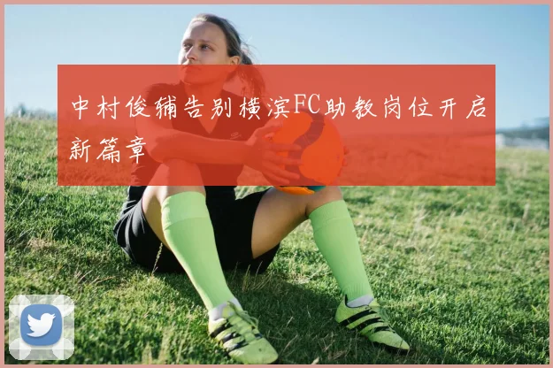 中村俊辅告别横滨FC助教岗位开启新篇章
