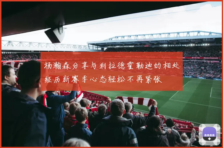 杨瀚森分享与利拉德霍勒迪的相处经历新赛季心态轻松不再紧张