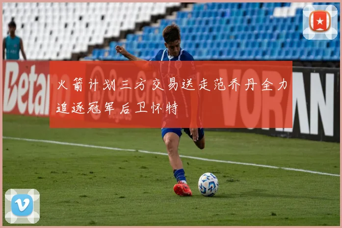 火箭计划三方交易送走范乔丹全力追逐冠军后卫怀特