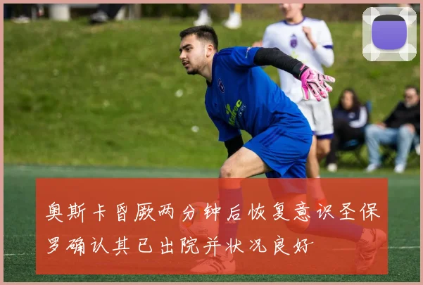 奥斯卡昏厥两分钟后恢复意识圣保罗确认其已出院并状况良好