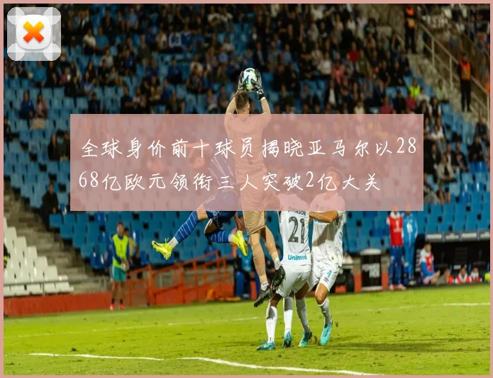 全球身价前十球员揭晓亚马尔以2868亿欧元领衔三人突破2亿大关
