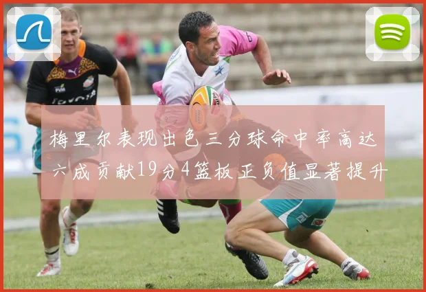 梅里尔表现出色三分球命中率高达六成贡献19分4篮板正负值显著提升