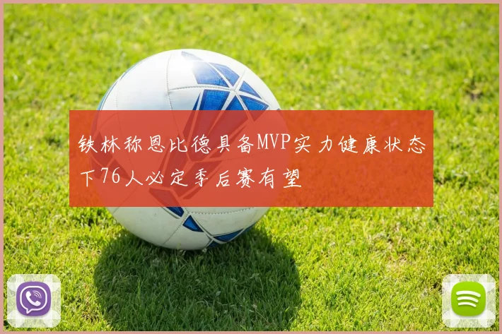 铁林称恩比德具备MVP实力健康状态下76人必定季后赛有望