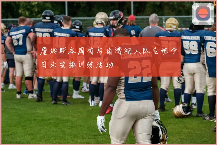 詹姆斯本周将与南湾湖人队合练今日未安排训练活动