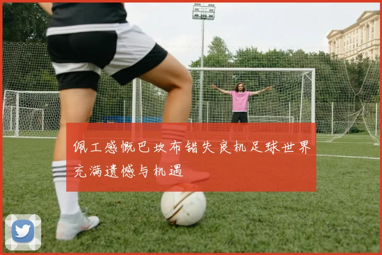 佩工感慨巴坎布错失良机足球世界充满遗憾与机遇