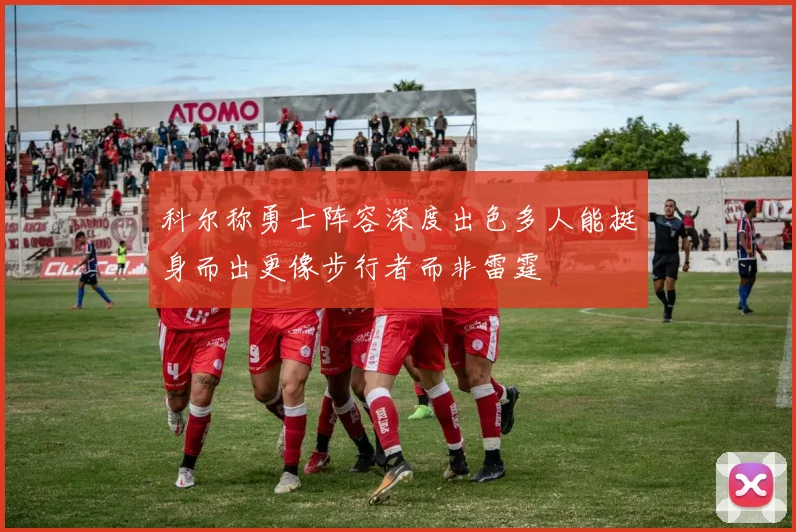 科尔称勇士阵容深度出色多人能挺身而出更像步行者而非雷霆