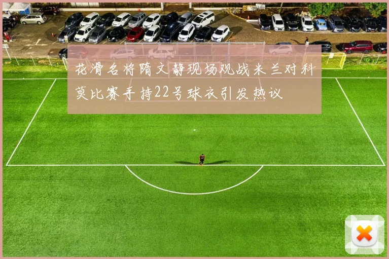 花滑名将隋文静现场观战米兰对科莫比赛手持22号球衣引发热议