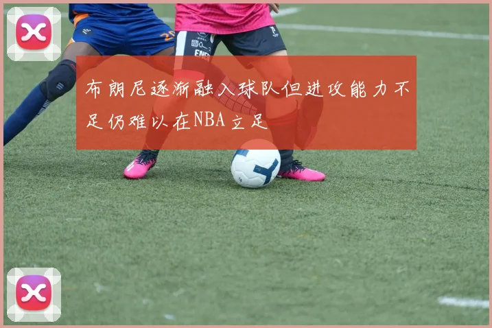 布朗尼逐渐融入球队但进攻能力不足仍难以在NBA立足