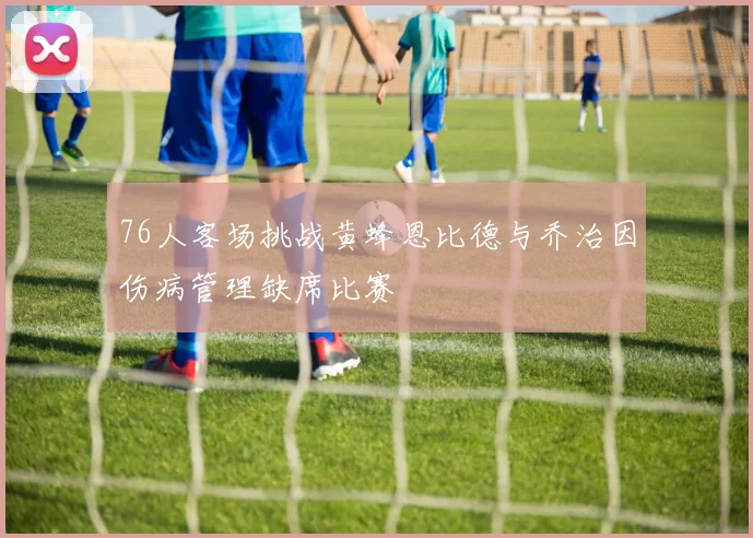 76人客场挑战黄蜂恩比德与乔治因伤病管理缺席比赛