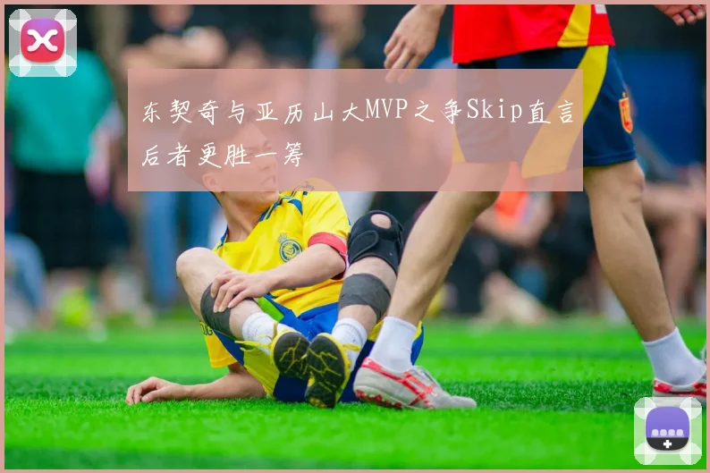 东契奇与亚历山大MVP之争Skip直言后者更胜一筹