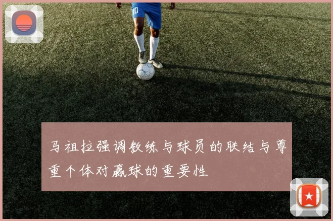 马祖拉强调教练与球员的联结与尊重个体对赢球的重要性
