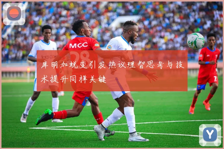 库明加蜕变引发热议理智思考与技术提升同样关键