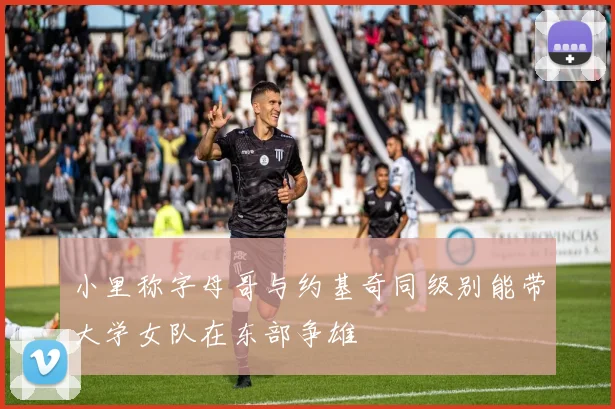 小里称字母哥与约基奇同级别能带大学女队在东部争雄