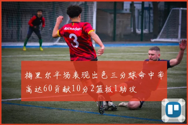 梅里尔半场表现出色三分球命中率高达60贡献10分2篮板1助攻