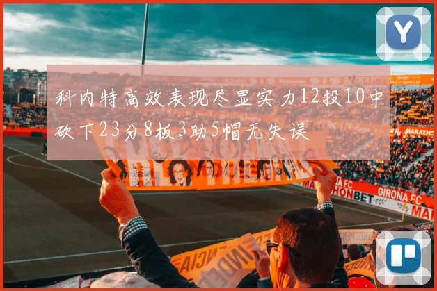 科内特高效表现尽显实力12投10中砍下23分8板3助5帽无失误