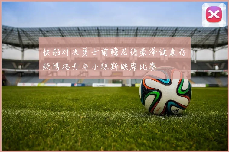快船对决勇士前瞻尼德豪泽健康存疑博格丹与小琼斯缺席比赛