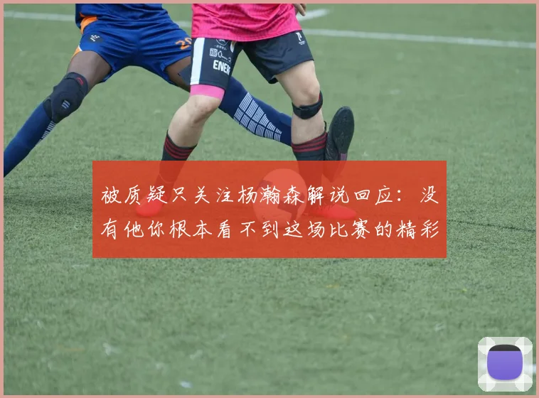 被质疑只关注杨瀚森解说回应：没有他你根本看不到这场比赛的精彩