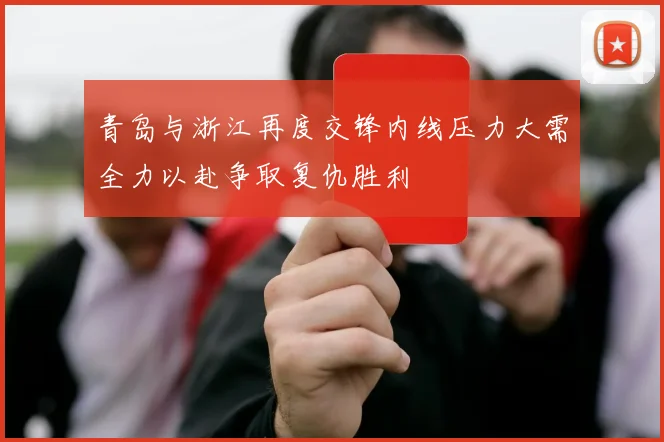青岛与浙江再度交锋内线压力大需全力以赴争取复仇胜利