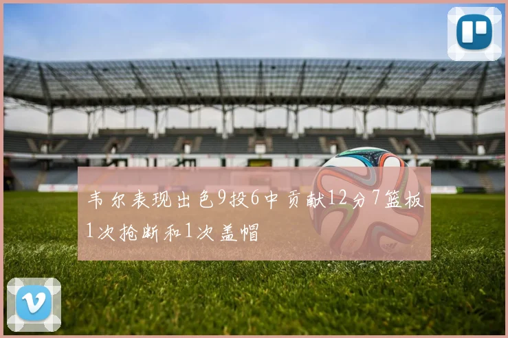 韦尔表现出色9投6中贡献12分7篮板1次抢断和1次盖帽