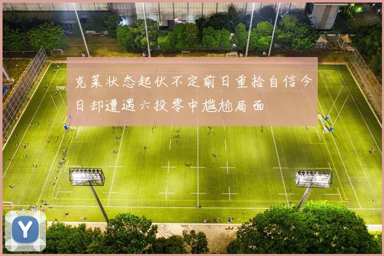 克莱状态起伏不定前日重拾自信今日却遭遇六投零中尴尬局面