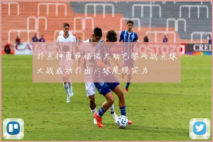 扑点神勇萨福诺夫助巴黎两战点球大战成功扑出六球展现实力