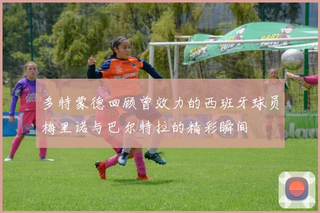 多特蒙德回顾曾效力的西班牙球员梅里诺与巴尔特拉的精彩瞬间