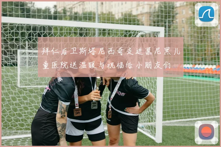 拜仁后卫斯塔尼西奇走进慕尼黑儿童医院送温暖与祝福给小朋友们