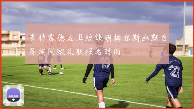 多特蒙德后卫短缺胡梅尔斯幽默自荐询问欧足联报名时间