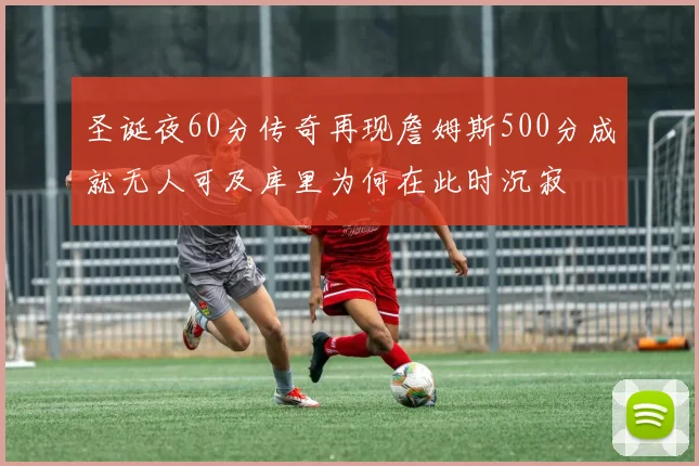 圣诞夜60分传奇再现詹姆斯500分成就无人可及库里为何在此时沉寂
