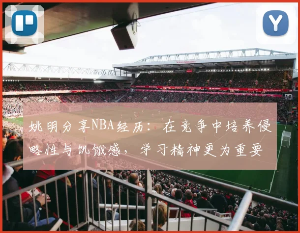 姚明分享NBA经历：在竞争中培养侵略性与饥饿感，学习精神更为重要