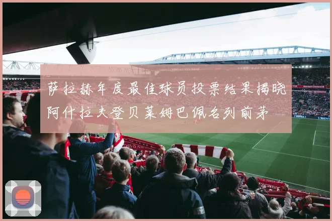 萨拉赫年度最佳球员投票结果揭晓阿什拉夫登贝莱姆巴佩名列前茅