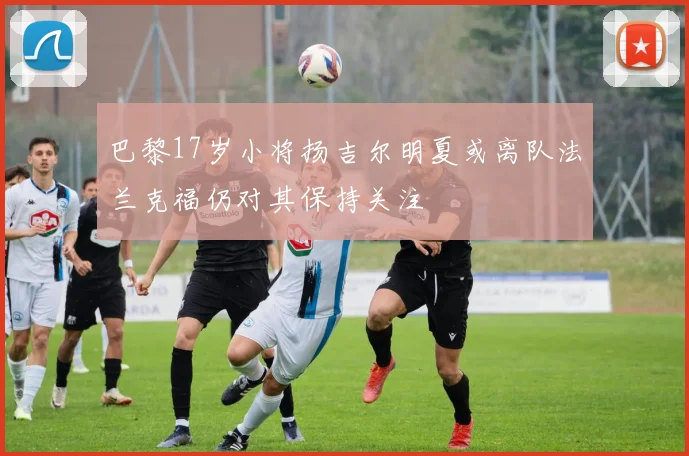 巴黎17岁小将扬吉尔明夏或离队法兰克福仍对其保持关注