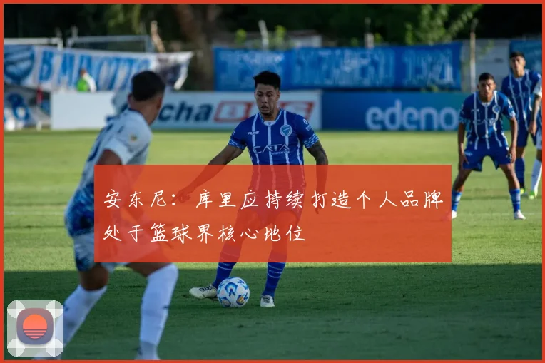 安东尼：库里应持续打造个人品牌处于篮球界核心地位