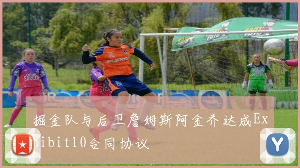 掘金队与后卫詹姆斯阿金乔达成Exhibit10合同协议