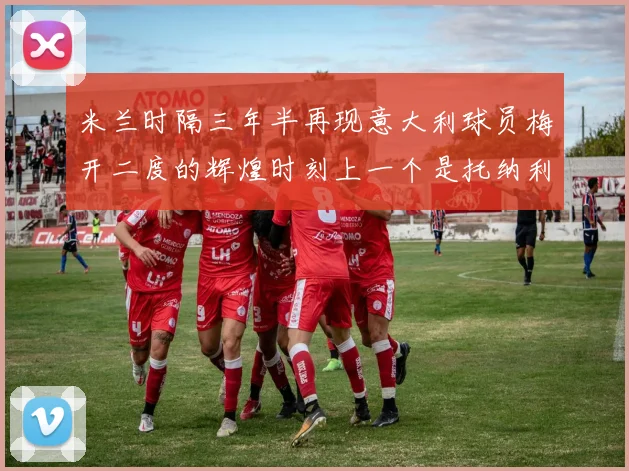 米兰时隔三年半再现意大利球员梅开二度的辉煌时刻上一个是托纳利